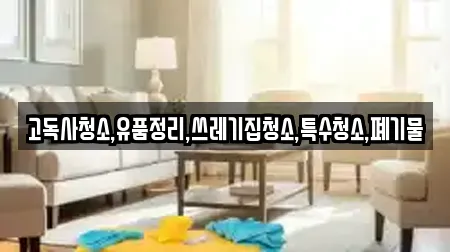 고독사청소,유품정리,쓰레기집청소,특수청소,폐기물