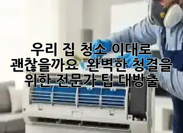 우리 집 청소, 이대로 괜찮을까요? ✨ 완벽한 청결을 위한 전문가 팁 대방출!