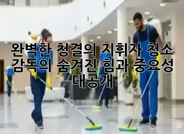 ✨ 완벽한 청결의 지휘자: 청소 감독의 숨겨진 힘과 중요성 대공개! 🔍