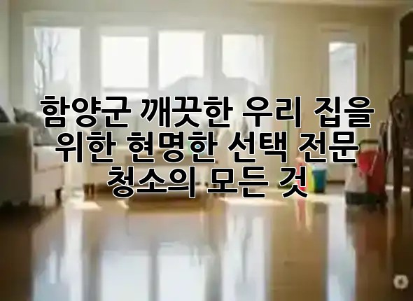 함양군, 깨끗한 우리 집을 위한 현명한 선택: 전문 청소의 모든 것 ✨